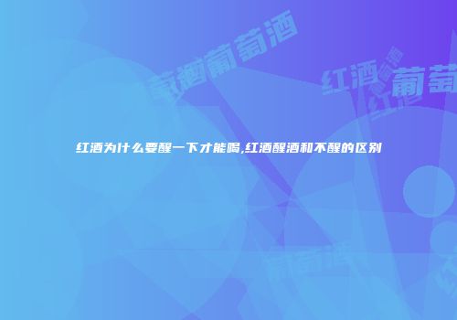 红酒为什么要醒一下才能喝,红酒醒酒和不醒的区别