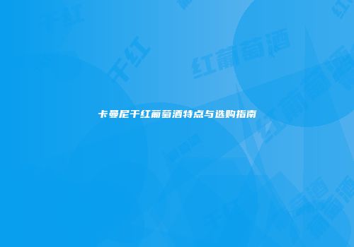 卡曼尼干红葡萄酒特点与选购指南