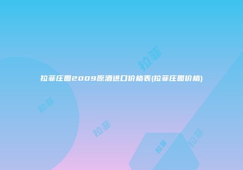 拉菲庄园2009原酒进口价格表(拉菲庄园价格)