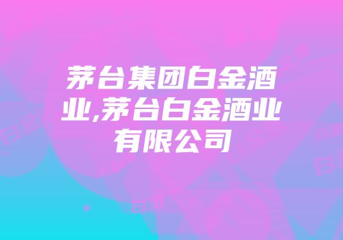 茅台集团白金酒业,茅台白金酒业有限公司