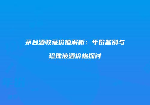 茅台酒收藏价值解析：年份鉴别与珍珠液酒价格探讨