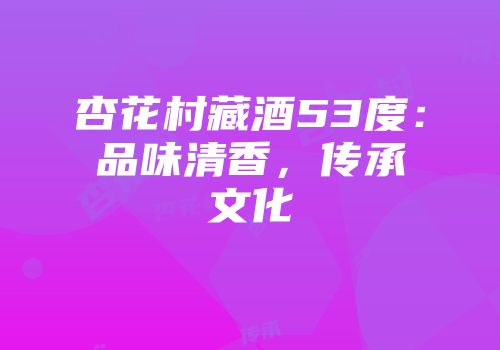 杏花村藏酒53度：品味清香，传承文化