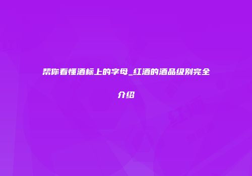 帮你看懂酒标上的字母_红酒的酒品级别完全介绍