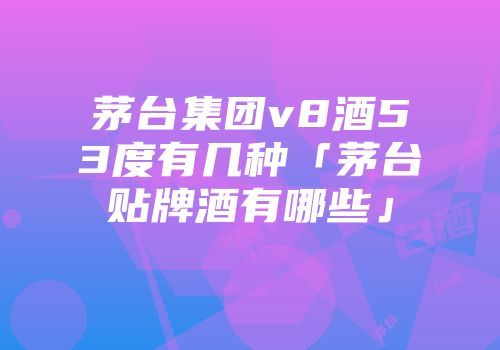 茅台集团v8酒53度有几种「茅台贴牌酒有哪些」