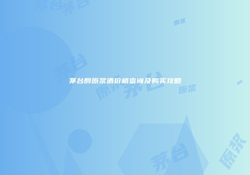 茅台醇原浆酒价格查询及购买攻略