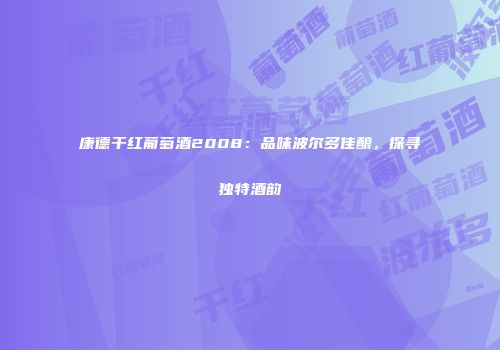 康德干红葡萄酒2008：品味波尔多佳酿，探寻独特酒韵
