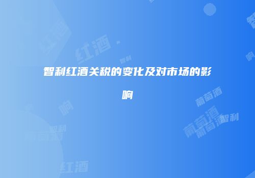 智利红酒关税的变化及对市场的影响