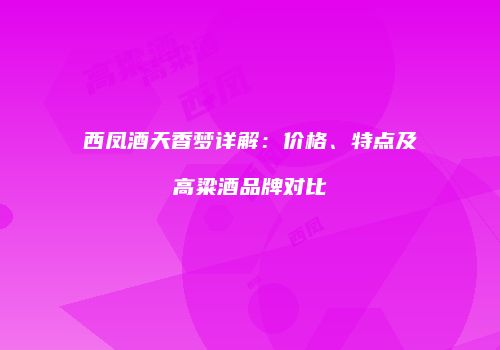 西凤酒天香梦详解：价格、特点及高粱酒品牌对比