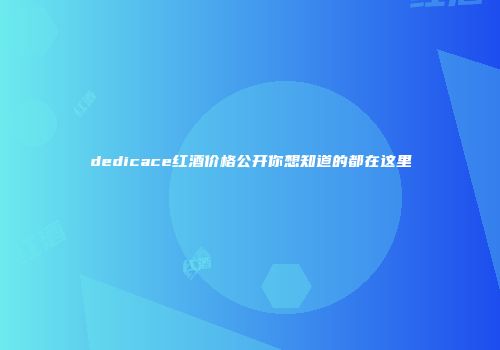 dedicace红酒价格公开你想知道的都在这里