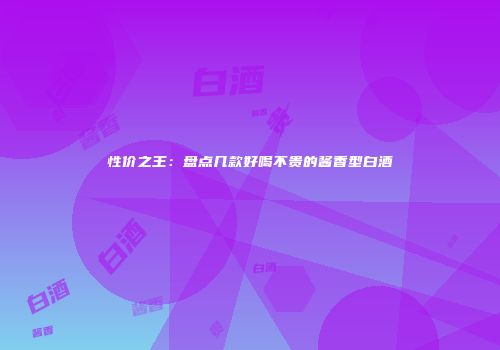 性价之王：盘点几款好喝不贵的酱香型白酒