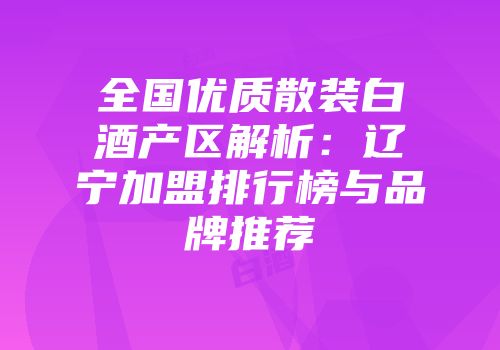 全国优质散装白酒产区解析：辽宁加盟排行榜与品牌推荐
