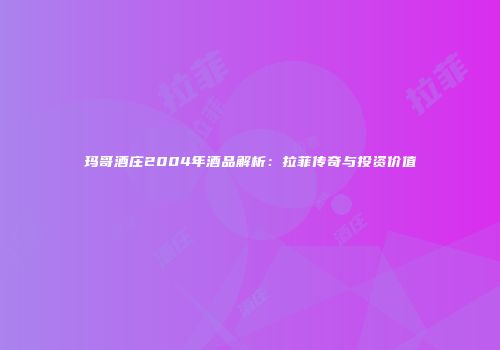 玛哥酒庄2004年酒品解析：拉菲传奇与投资价值