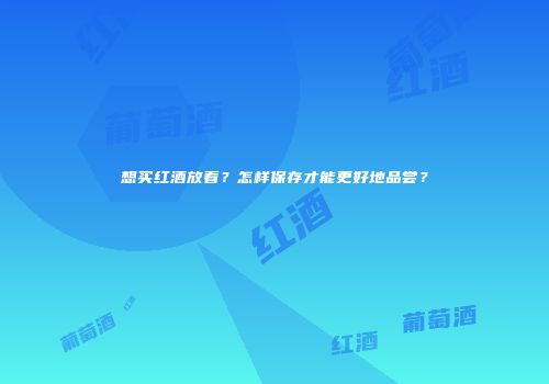 想买红酒放着？怎样保存才能更好地品尝？