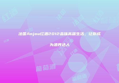 法国Anjou红酒2012品味高端生活，让你成为酒界达人