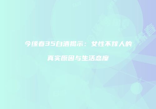 今缘春35白酒揭示：女性不嫁人的真实原因与生活态度