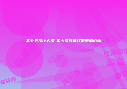 圣卡罗是什么酒-圣卡罗尊荣红葡萄酒价格