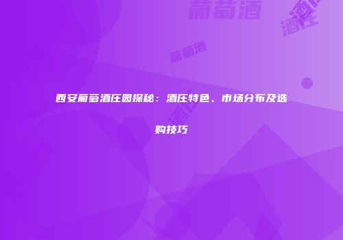 西安葡萄酒庄园探秘：酒庄特色、市场分布及选购技巧