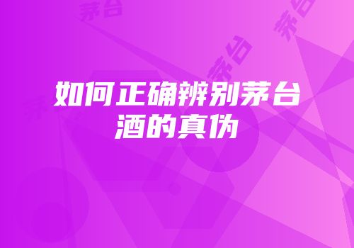如何正确辨别茅台酒的真伪