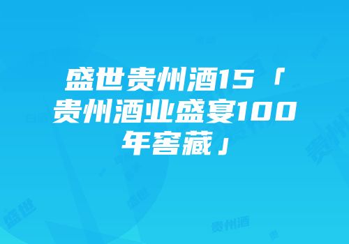 盛世贵州酒15「贵州酒业盛宴100年窖藏」