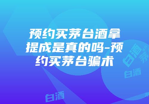 预约买茅台酒拿提成是真的吗-预约买茅台骗术