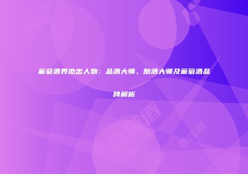 葡萄酒界杰出人物：品酒大师、酿酒大师及葡萄酒品牌解析