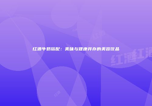 红酒牛奶搭配：美味与健康并存的美容饮品