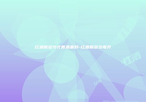 红酒喝多少才算酒量好-红酒喝多少毫升