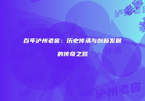 百年泸州老窖：历史传承与创新发展的传奇之路
