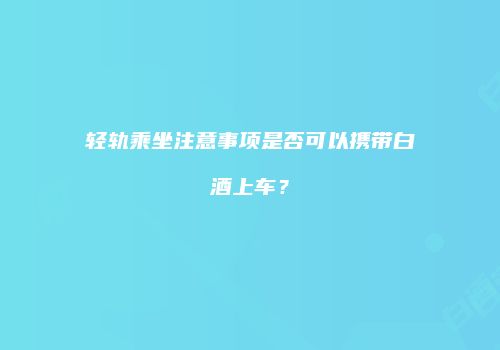 轻轨乘坐注意事项是否可以携带白酒上车？