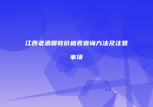 江西老酒回收价格表查询方法及注意事项