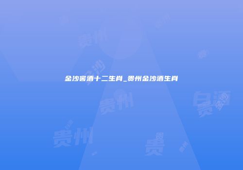 金沙窖酒十二生肖_贵州金沙酒生肖