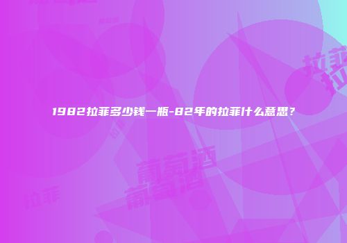 1982拉菲多少钱一瓶-82年的拉菲什么意思？