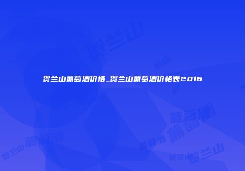 贺兰山葡萄酒价格_贺兰山葡萄酒价格表2016