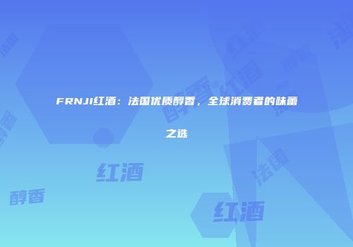 FRNJI红酒：法国优质醇香，全球消费者的味蕾之选