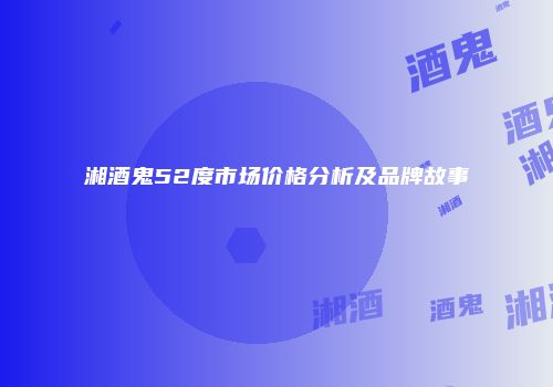 湘酒鬼52度市场价格分析及品牌故事