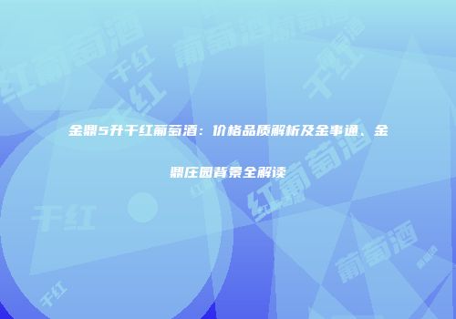 金鼎5升干红葡萄酒：价格品质解析及金事通、金鼎庄园背景全解读