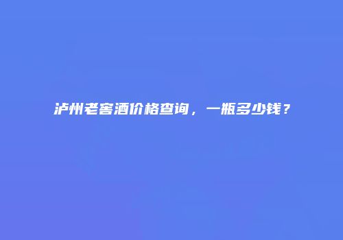 泸州老窖酒价格查询，一瓶多少钱？