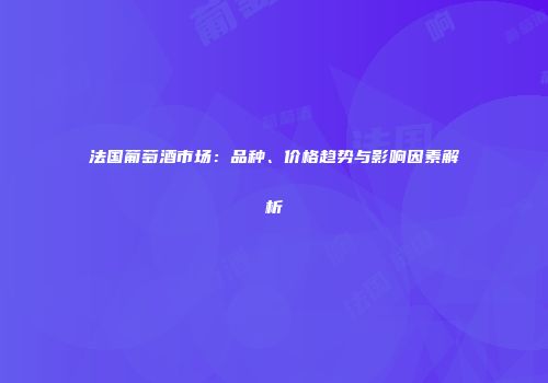 法国葡萄酒市场：品种、价格趋势与影响因素解析