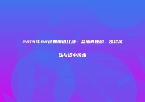 2015年88经典梅洛红酒：品酒界佳酿，独特风味与适中价格