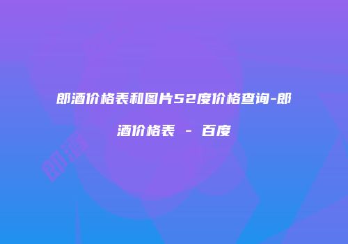 郎酒价格表和图片52度价格查询-郎酒价格表 - 百度