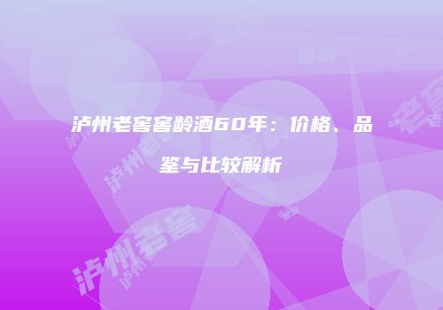 泸州老窖窖龄酒60年：价格、品鉴与比较解析