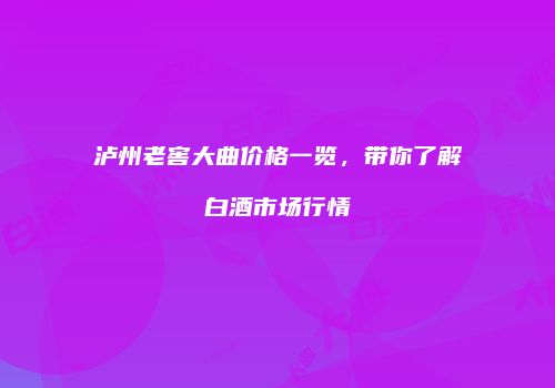 泸州老窖大曲价格一览，带你了解白酒市场行情