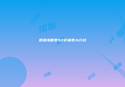 郎酒浓香型52价格表大介绍