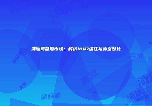 澳洲葡萄酒市场：解析1847酒庄与奔富对比