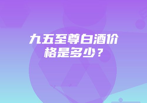 九五至尊白酒价格是多少？