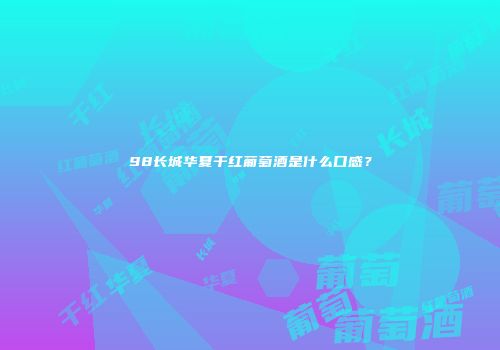 98长城华夏干红葡萄酒是什么口感？