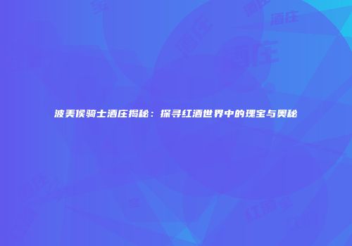 波美侯骑士酒庄揭秘：探寻红酒世界中的瑰宝与奥秘