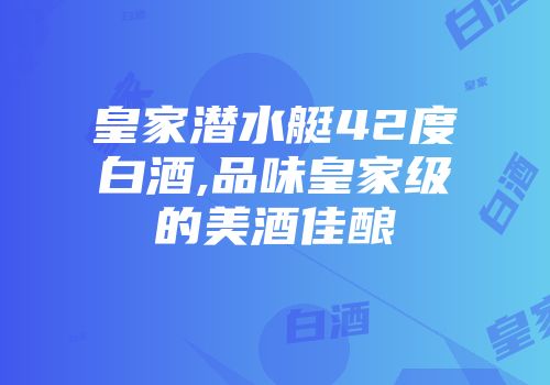 皇家潜水艇42度白酒,品味皇家级的美酒佳酿