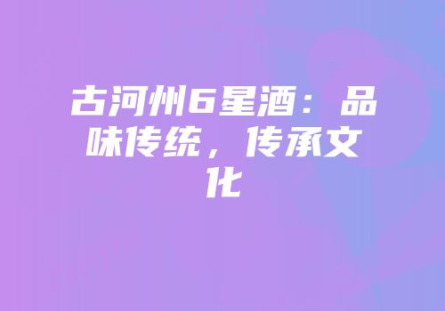 古河州6星酒：品味传统，传承文化