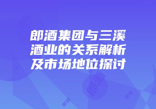 郎酒集团与三溪酒业的关系解析及市场地位探讨